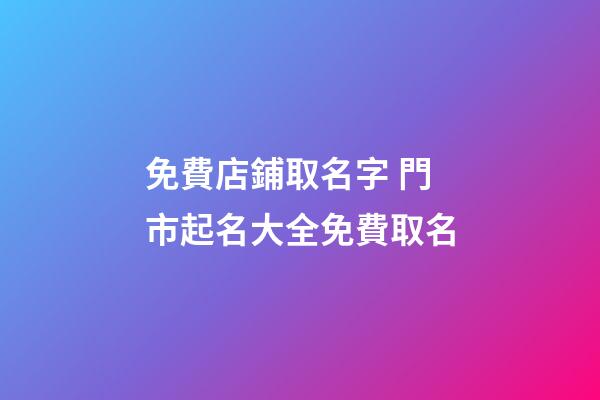 免費店鋪取名字 門市起名大全免費取名-第1張-店鋪起名-玄機派